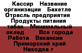 Кассир › Название организации ­ Бахетле › Отрасль предприятия ­ Продукты питания, табак › Минимальный оклад ­ 1 - Все города Работа » Вакансии   . Приморский край,Находка г.